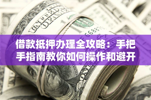 济南借款抵押办理全攻略：手把手指南教你如何操作和避开雷区