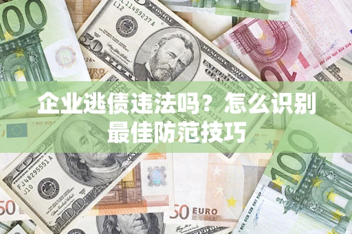 济南企业逃债违法吗？怎么识别最佳防范技巧