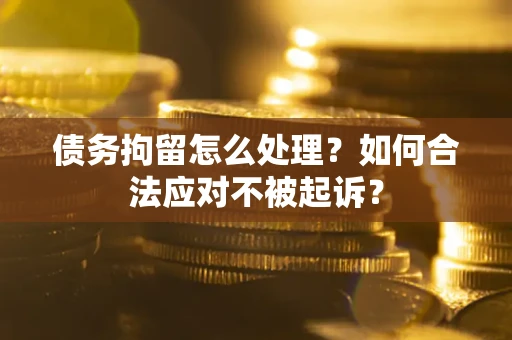 济南债务拘留怎么处理？如何合法应对不被起诉？