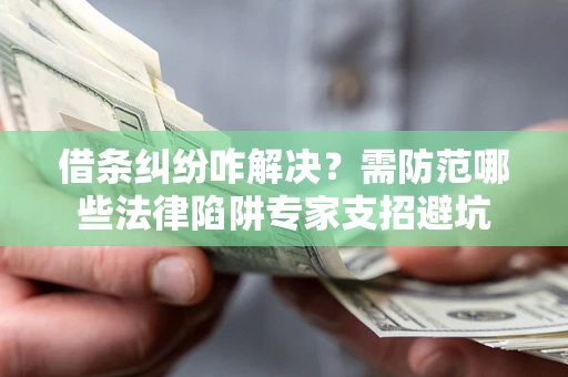 济南借条纠纷咋解决？需防范哪些法律陷阱专家支招避坑