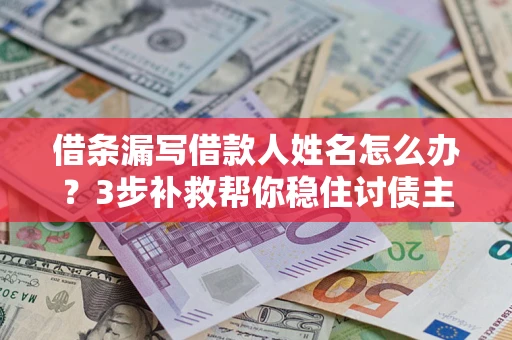 济南借条漏写借款人姓名怎么办？3步补救帮你稳住讨债主动权