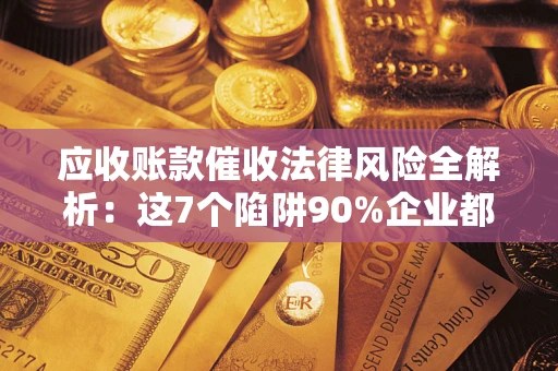 济南应收账款催收法律风险全解析：这7个陷阱90%企业都踩过（含合规应对指南）