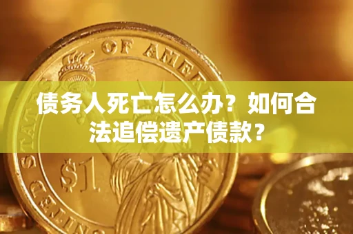 济南债务人死亡怎么办？如何合法追偿遗产债款？