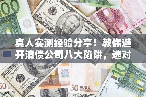 济南真人实测经验分享！教你避开清债公司八大陷阱，选对机构少走十年弯路
