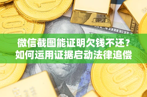 济南微信截图能证明欠钱不还？如何运用证据启动法律追偿程序？