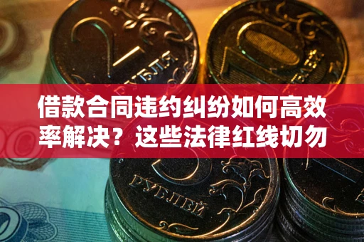 济南借款合同违约纠纷如何高效率解决？这些法律红线切勿触碰
