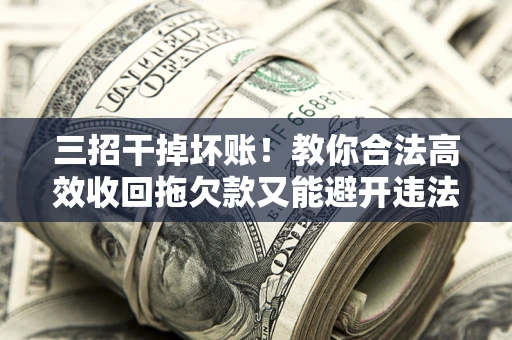 济南三招干掉坏账！教你合法高效收回拖欠款又能避开违法雷区