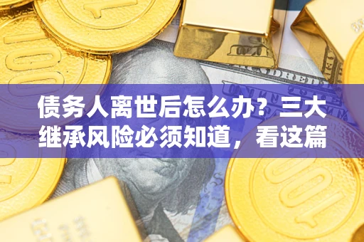 济南债务人离世后怎么办？三大继承风险必须知道，看这篇就够了
