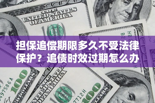 济南担保追偿期限多久不受法律保护？追债时效过期怎么办？