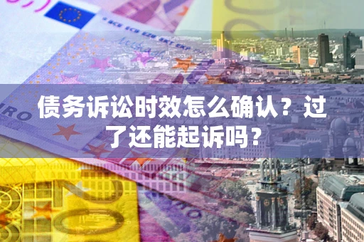 济南债务诉讼时效怎么确认？过了还能起诉吗？