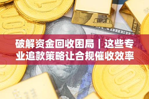 济南破解资金回收困局｜这些专业追款策略让合规催收效率翻倍