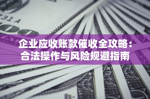 济南企业应收账款催收全攻略：合法操作与风险规避指南