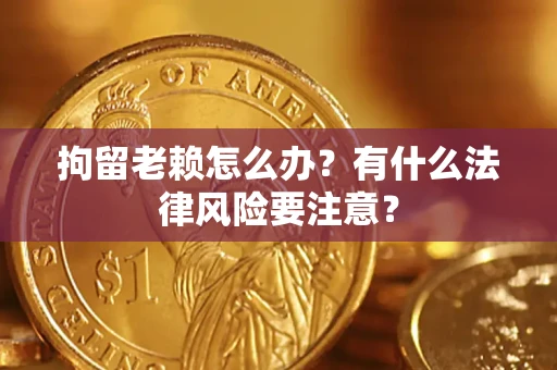 济南拘留老赖怎么办？有什么法律风险要注意？