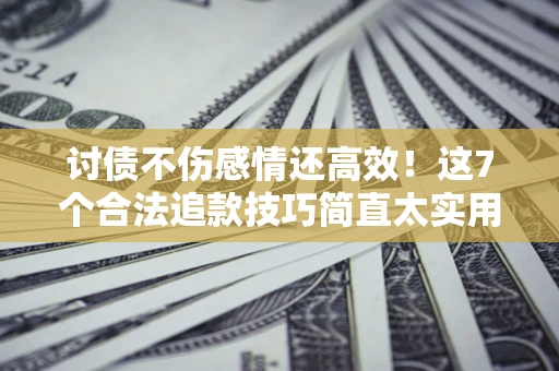济南讨债不伤感情还高效！这7个合法追款技巧简直太实用