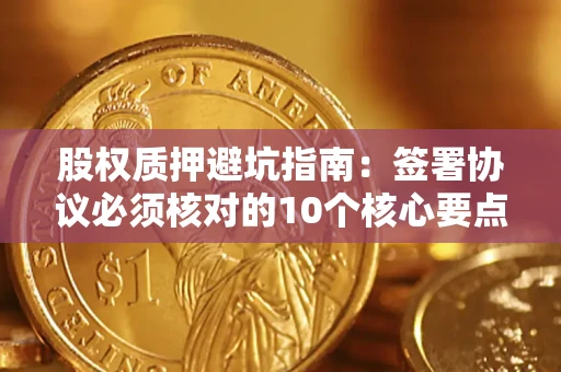 济南股权质押避坑指南:签署协议必须核对的10个核心要点 济南股权质押避坑指南:签署协议必须核对的10个核心要点