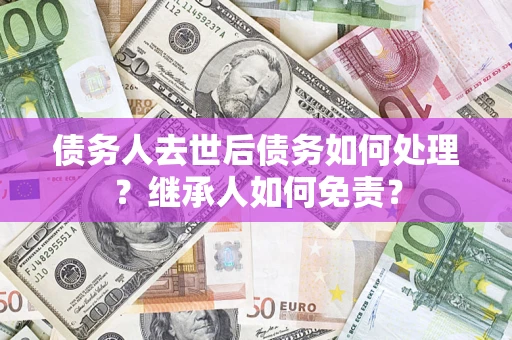 济南债务人去世后债务如何处理？继承人如何免责？