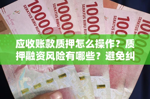 济南应收账款质押怎么操作？质押融资风险有哪些？避免纠纷高效融资技巧