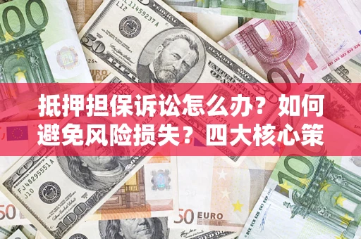 济南抵押担保诉讼怎么办？如何避免风险损失？四大核心策略全解读
