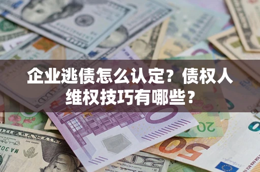 济南企业逃债怎么认定？债权人维权技巧有哪些？