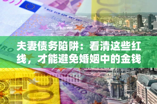 济南夫妻债务陷阱：看清这些红线，才能避免婚姻中的金钱危机