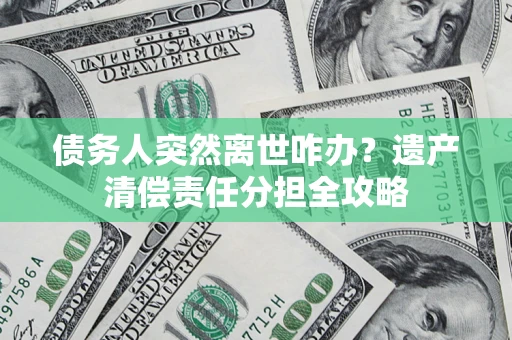 济南债务人突然离世咋办？遗产清偿责任分担全攻略