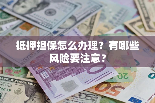 济南抵押担保怎么办理？有哪些风险要注意？