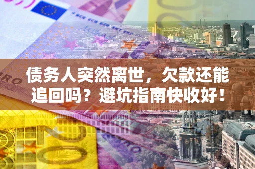 济南债务人突然离世，欠款还能追回吗？避坑指南快收好！