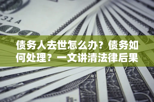 济南债务人去世怎么办？债务如何处理？一文讲清法律后果