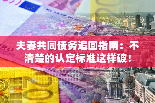 济南夫妻共同债务追回指南：不清楚的认定标准这样破！