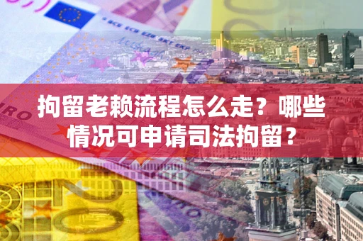 济南拘留老赖流程怎么走？哪些情况可申请司法拘留？