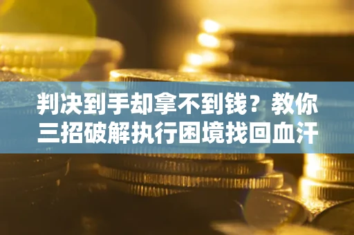 济南判决到手却拿不到钱？教你三招破解执行困境找回血汗钱