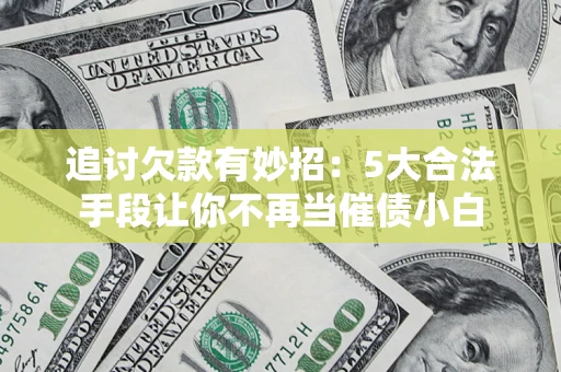 济南追讨欠款有妙招：5大合法手段让你不再当催债小白