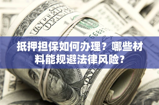 济南抵押担保如何办理？哪些材料能规避法律风险？