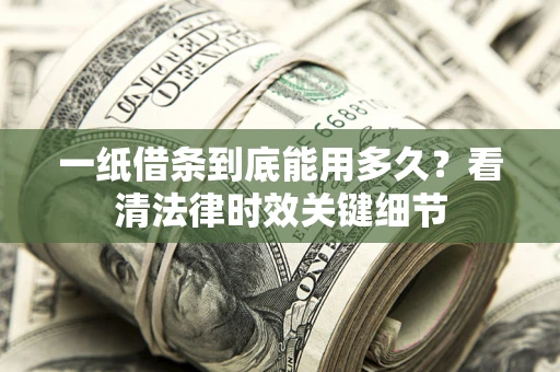 济南一纸借条到底能用多久？看清法律时效关键细节