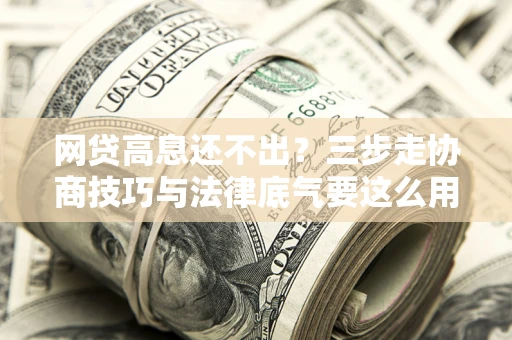 济南网贷高息还不出？三步走协商技巧与法律底气要这么用