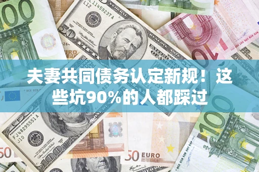 济南夫妻共同债务认定新规！这些坑90%的人都踩过