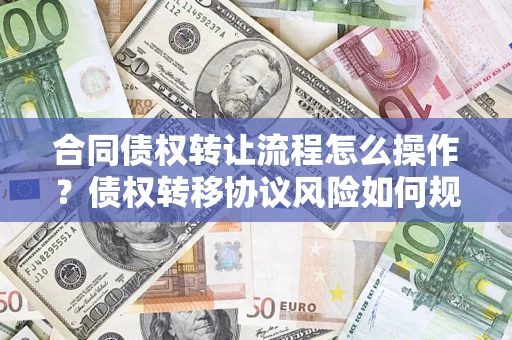 济南合同债权转让流程怎么操作？债权转移协议风险如何规避？
