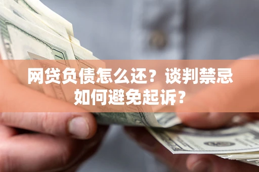济南网贷负债怎么还？谈判禁忌如何避免起诉？