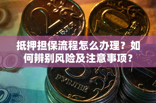 济南抵押担保流程怎么办理？如何辨别风险及注意事项？