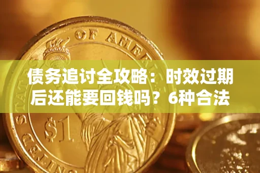 济南债务追讨全攻略：时效过期后还能要回钱吗？6种合法手段助你维权