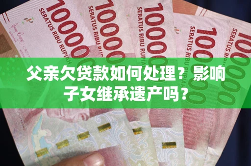 济南父亲欠贷款如何处理?影响子女继承遗产吗? 济南父亲欠贷款如何处理?影响子女继承遗产吗?