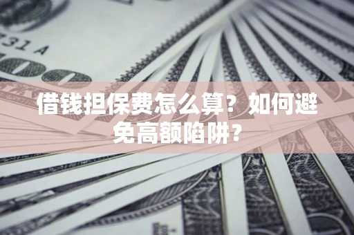 济南借钱担保费怎么算？如何避免高额陷阱？