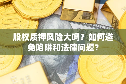 济南股权质押风险大吗？如何避免陷阱和法律问题？