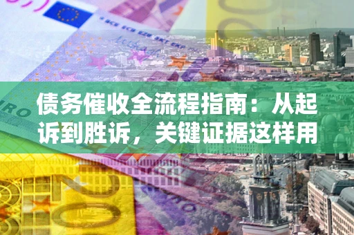 济南债务催收全流程指南：从起诉到胜诉，关键证据这样用