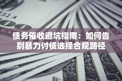 济南债务催收避坑指南：如何告别暴力讨债选择合规路径