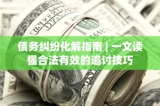 济南债务纠纷化解指南 | 一文读懂合法有效的追讨技巧
