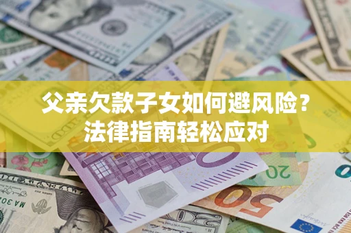济南父亲欠款子女如何避风险？法律指南轻松应对