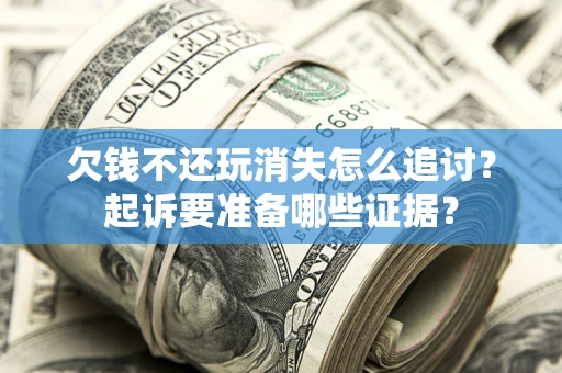济南欠钱不还玩消失怎么追讨？起诉要准备哪些证据？