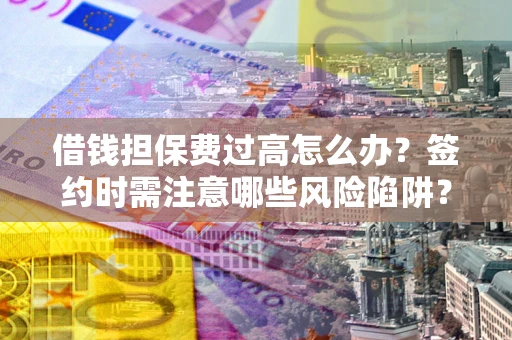 济南借钱担保费过高怎么办？签约时需注意哪些风险陷阱？
