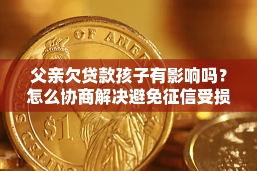 济南父亲欠贷款孩子有影响吗？怎么协商解决避免征信受损？